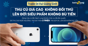 [Trade-in Tháng 12] Độc quyền Bạch Long Mobile: Thu Cũ Giá Cao Không Đối Thủ, Trợ Giá Thêm 2 Triệu.