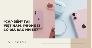 “Cập bến” tại Việt Nam, iPhone 13 có giá bao nhiêu?