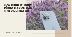 Lựa chọn iPhone 13 Pro Max cũ cần lưu ý những gì?