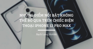 Những điểm nổi bật không thể bỏ qua trên chiếc điện thoại iPhone 12 Pro Max
