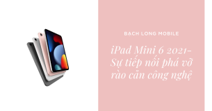 iPad Mini 6 2021- Sự tiếp nối phá vỡ rào cản công nghệ