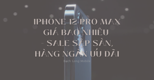 iPhone 12 Pro Max giá bao nhiêu – Sale sập sàn, hàng ngàn ưu đãi