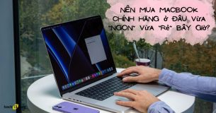 Nên mua MacBook chính hãng ở đâu vừa “ngon” vừa “rẻ” bây giờ?