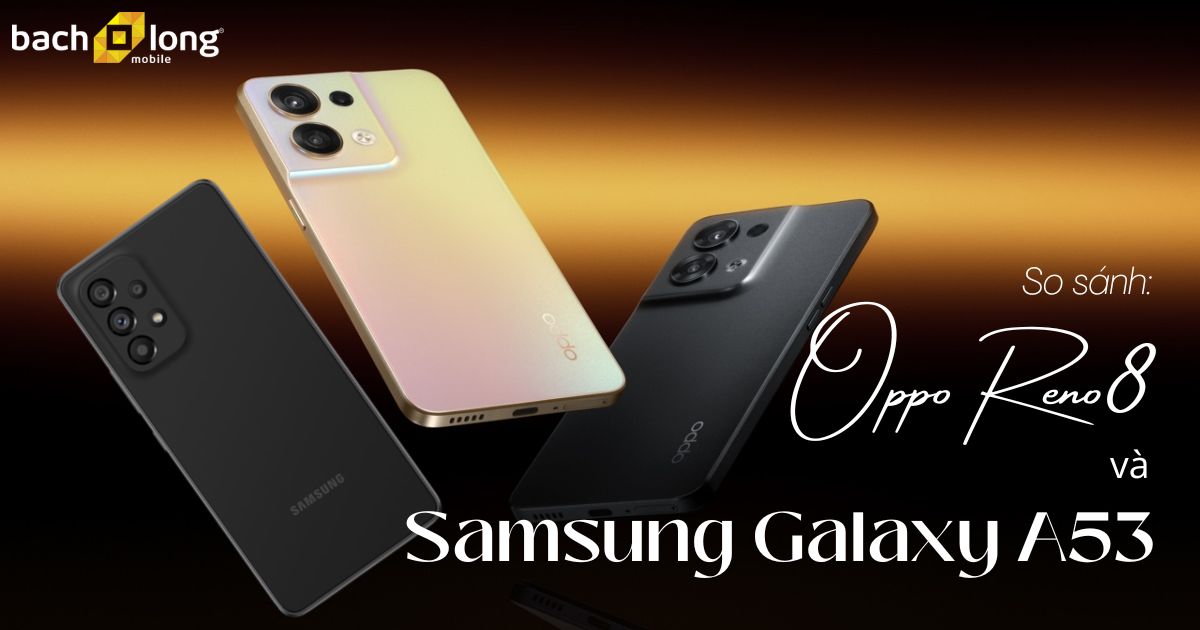 So sánh Samsung Galaxy A53 và OPPO Reno8: nên mua cái nào?